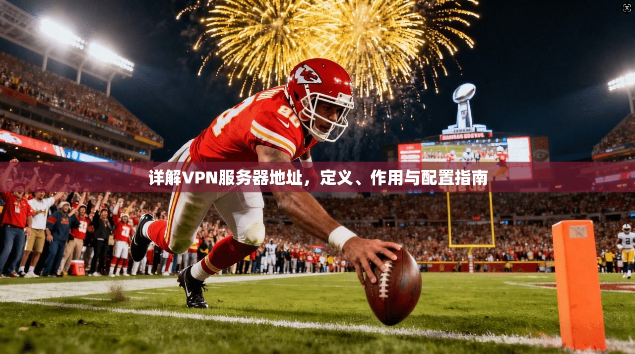 详解VPN服务器地址,定义、作用与配置指南
