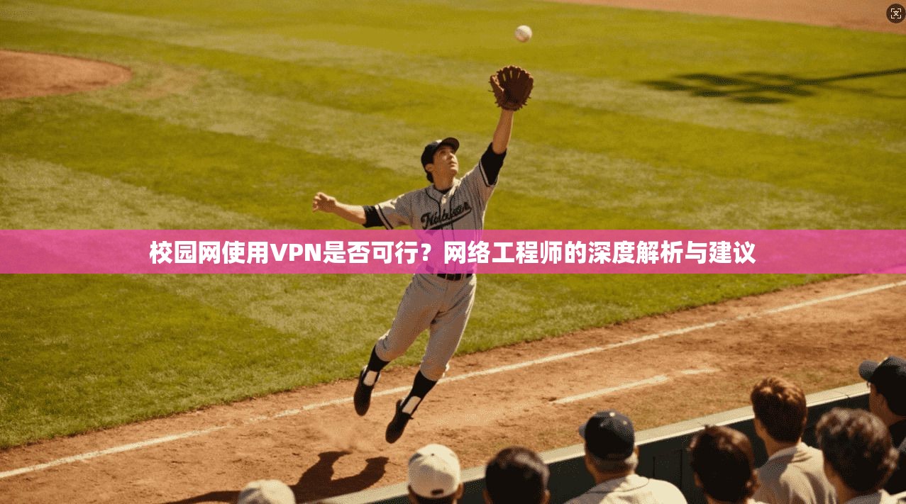 校园网使用VPN是否可行?网络工程师的深度解析与建议