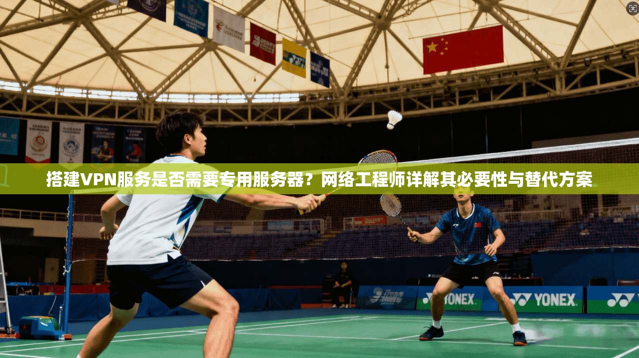 搭建VPN服务是否需要专用服务器?网络工程师详解其必要性与替代方案