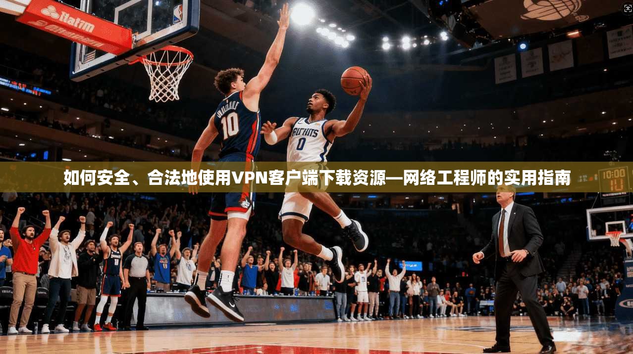 如何安全、合法地使用VPN客户端下载资源—网络工程师的实用指南