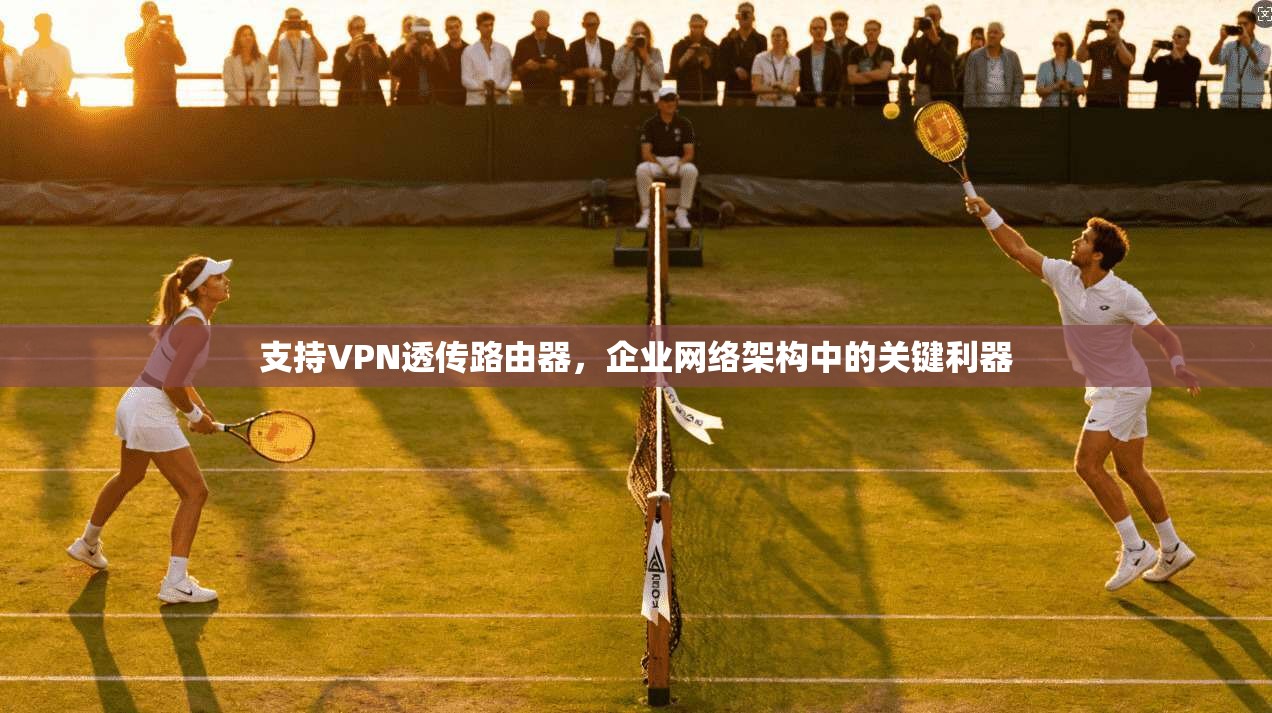 支持VPN透传路由器，企业网络架构中的关键利器