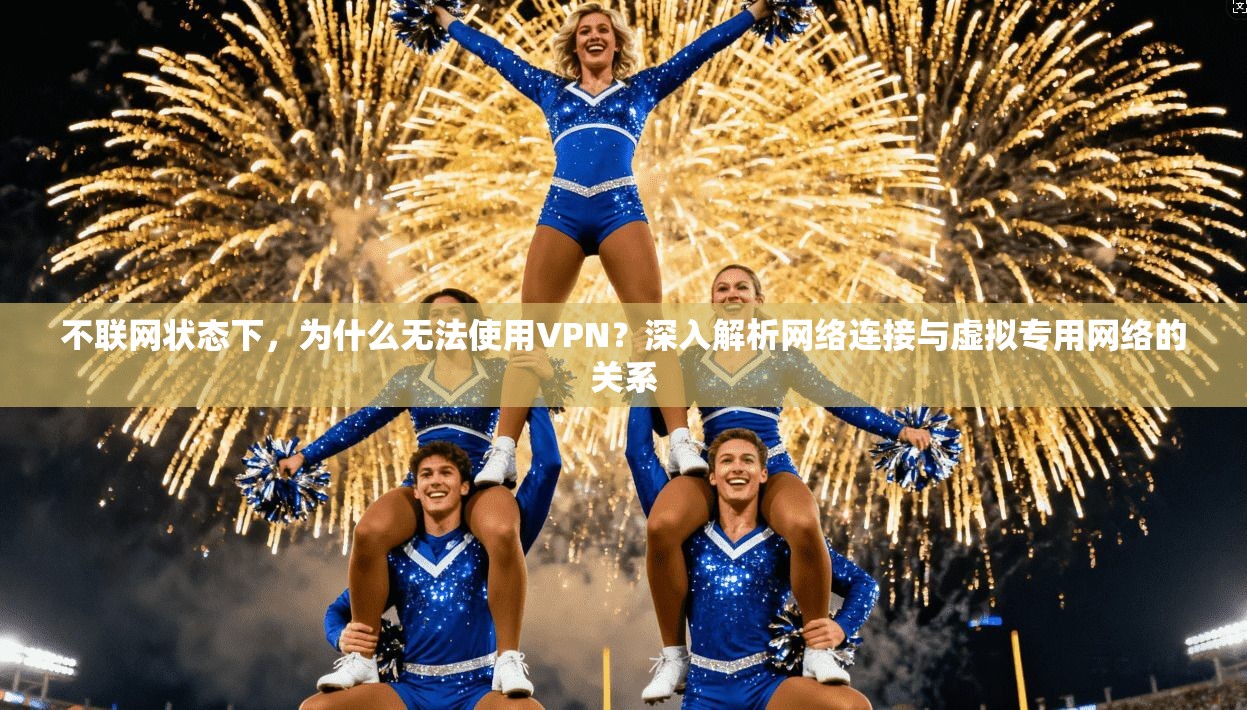 不联网状态下,为什么无法使用VPN?深入解析网络连接与虚拟专用网络的关系