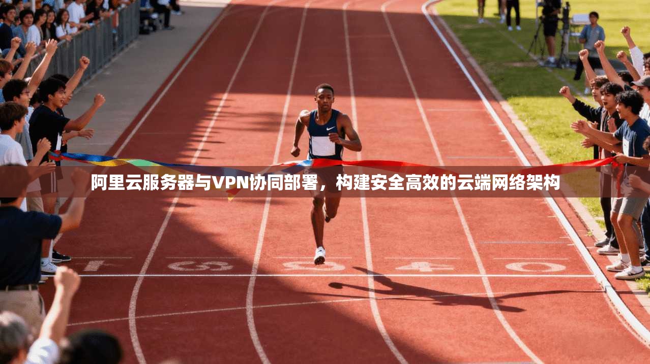 阿里云服务器与VPN协同部署，构建安全高效的云端网络架构