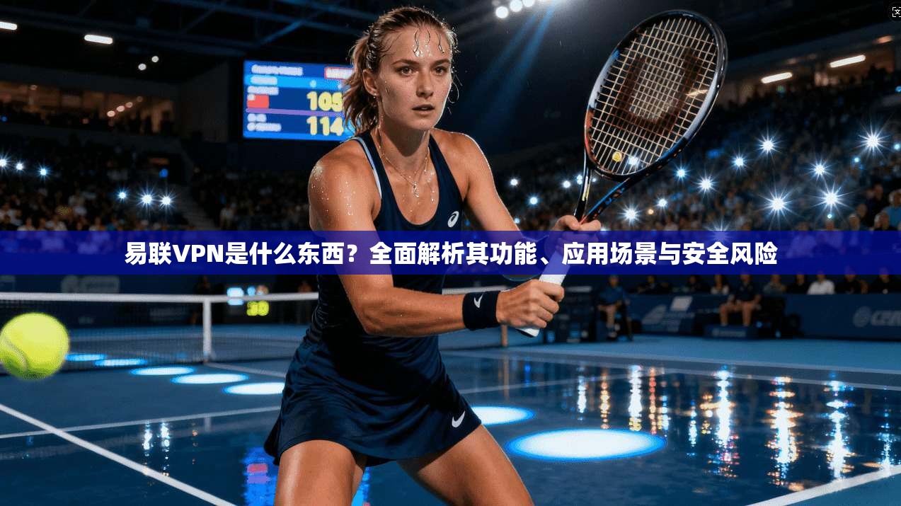 易联VPN是什么东西？全面解析其功能、应用场景与安全风险