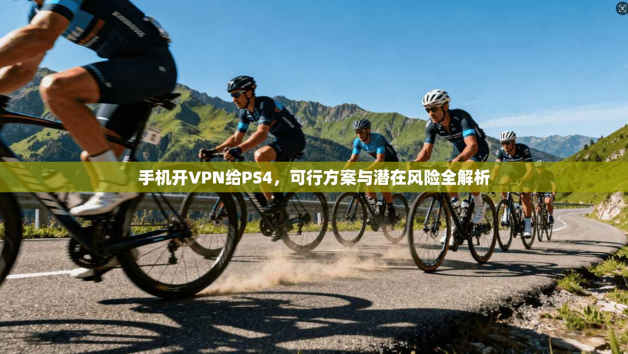 手机开VPN给PS4,可行方案与潜在风险全解析