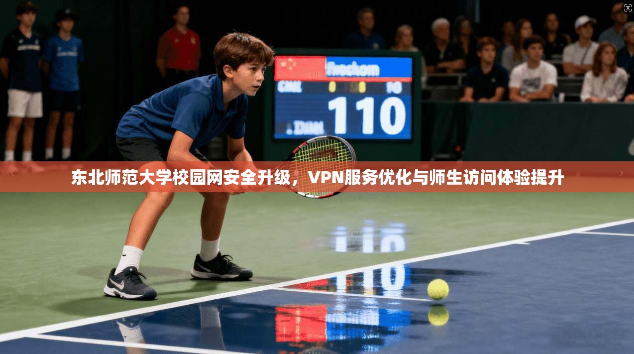 东北师范大学校园网安全升级，VPN服务优化与师生访问体验提升