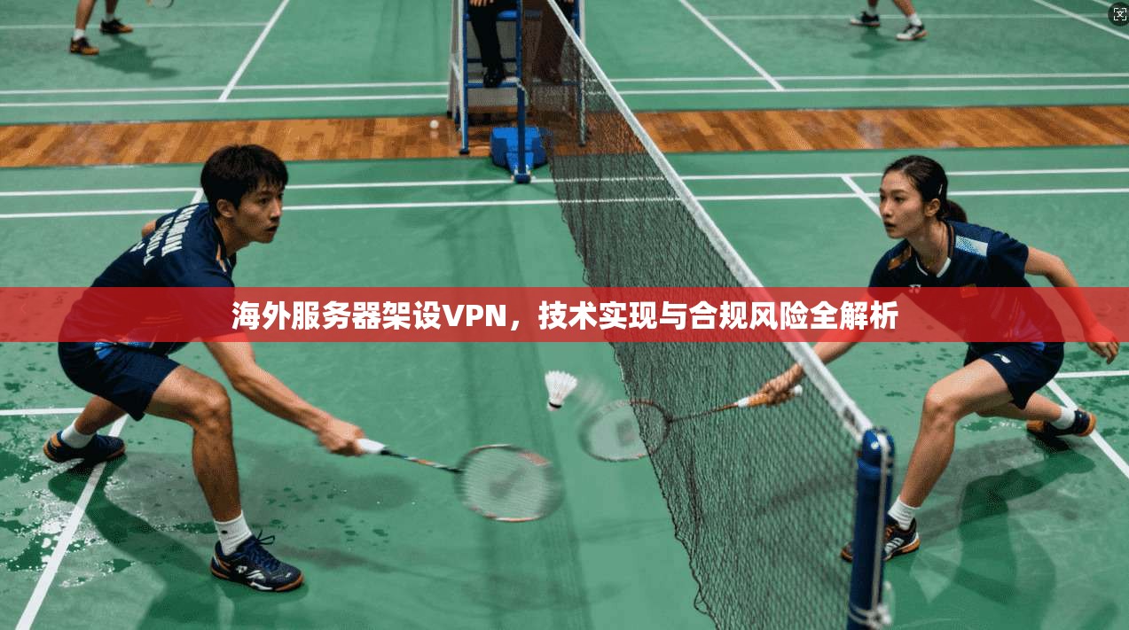 海外服务器架设VPN,技术实现与合规风险全解析