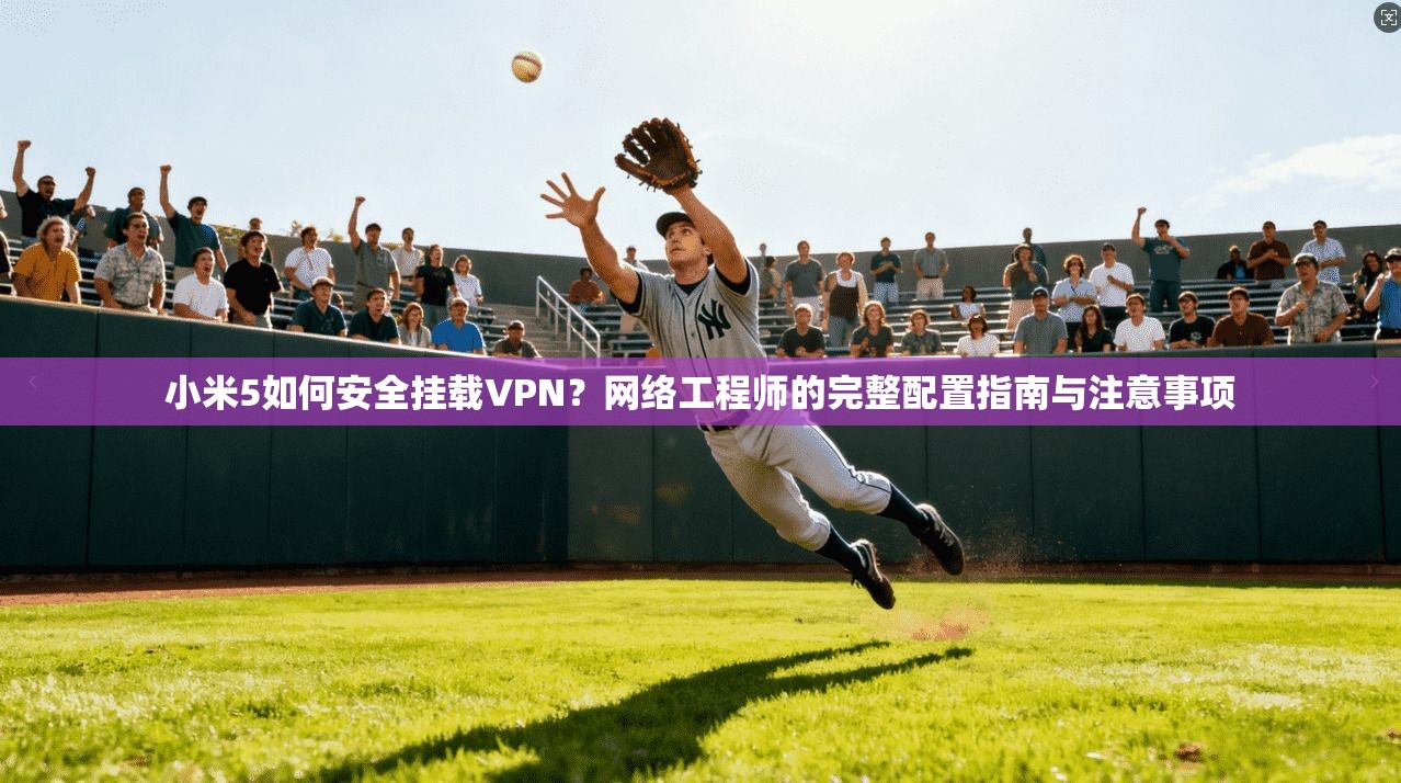 小米5如何安全挂载VPN？网络工程师的完整配置指南与注意事项
