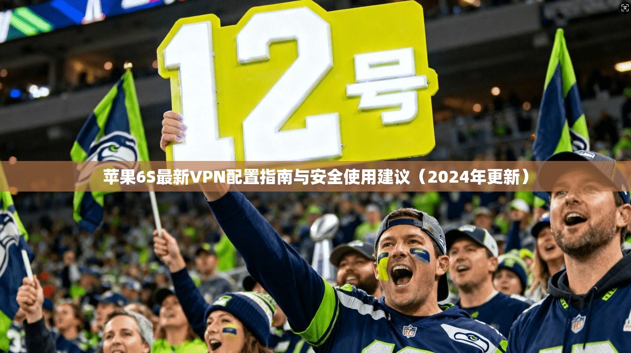 苹果6S最新VPN配置指南与安全使用建议（2024年更新）