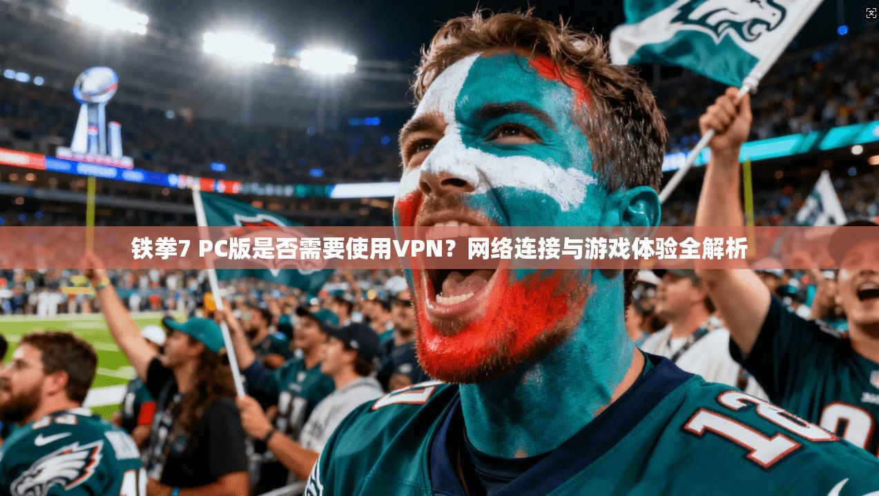 铁拳7 PC版是否需要使用VPN?网络连接与游戏体验全解析