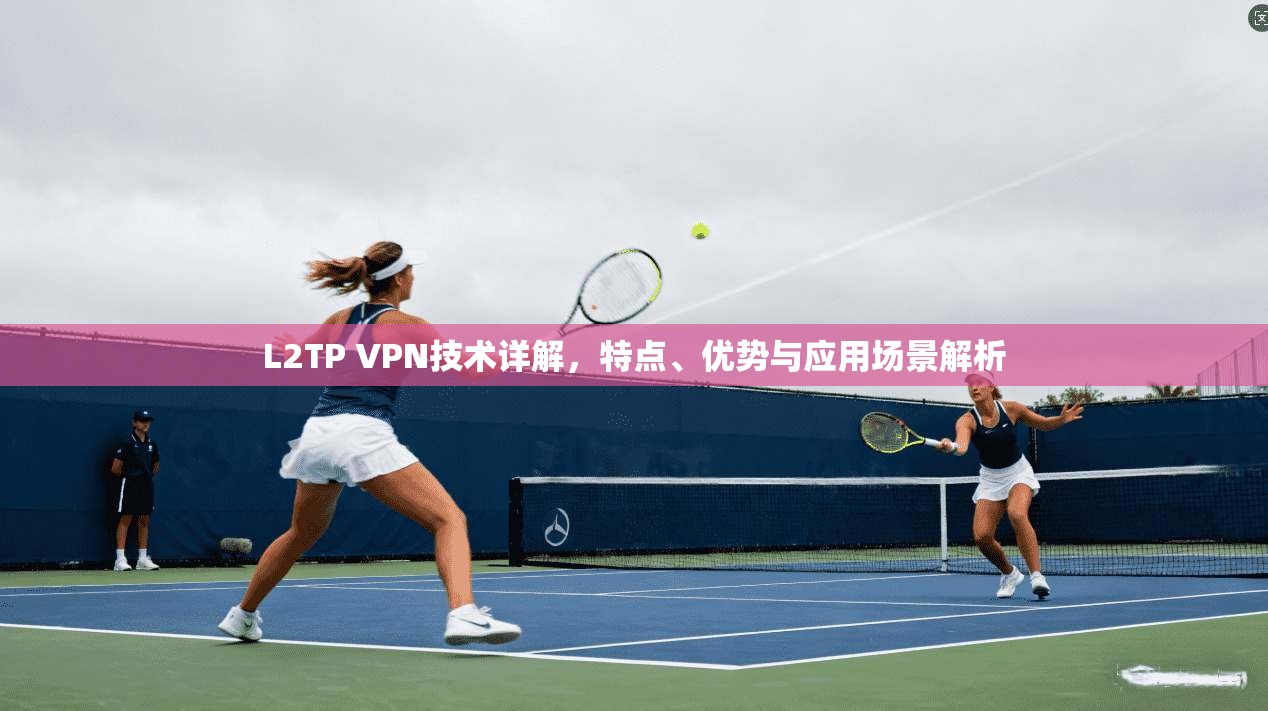 L2TP VPN技术详解,特点、优势与应用场景解析