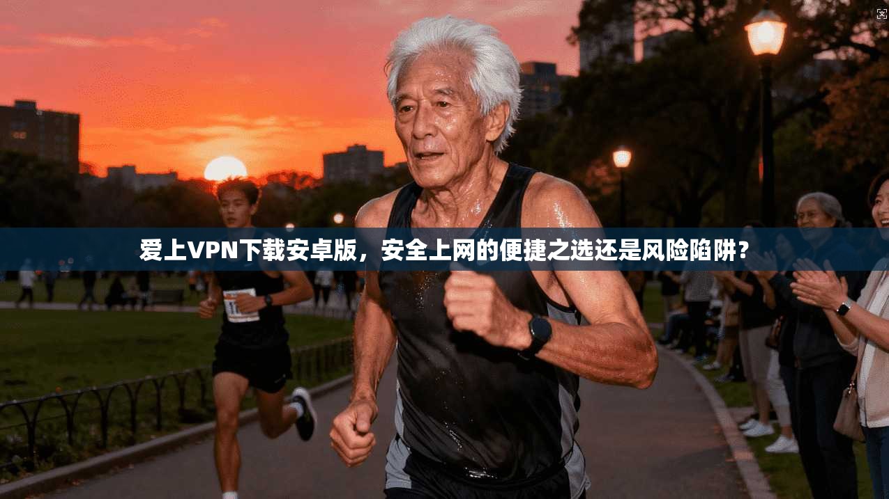 爱上VPN下载安卓版，安全上网的便捷之选还是风险陷阱？