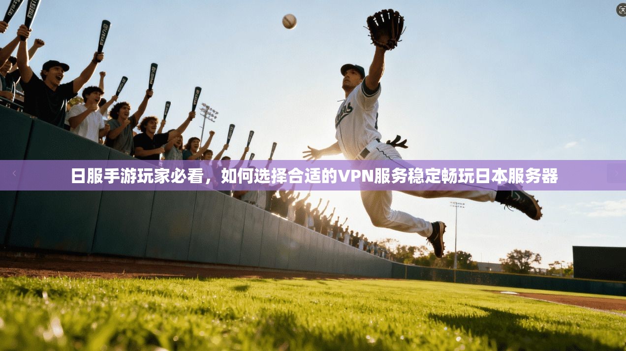 日服手游玩家必看，如何选择合适的VPN服务稳定畅玩日本服务器