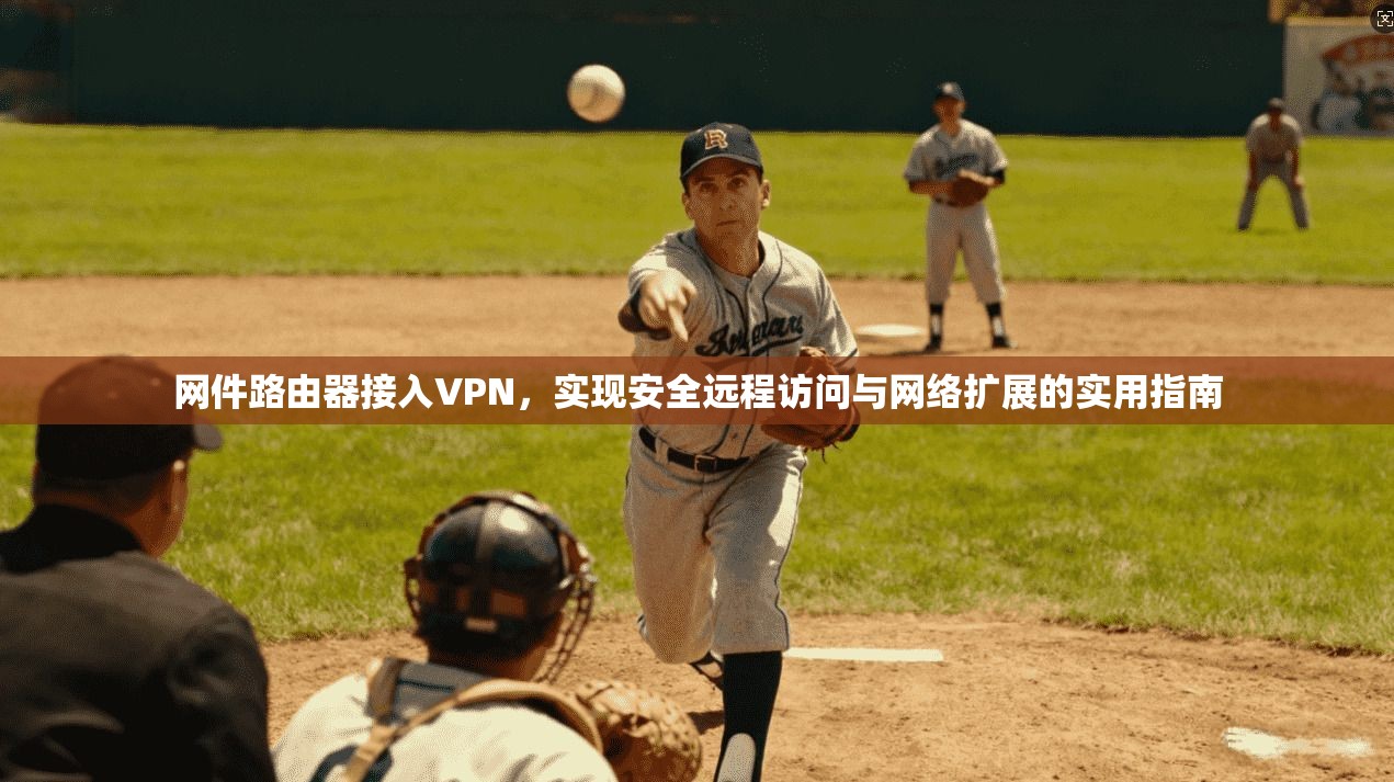 网件路由器接入VPN,实现安全远程访问与网络扩展的实用指南