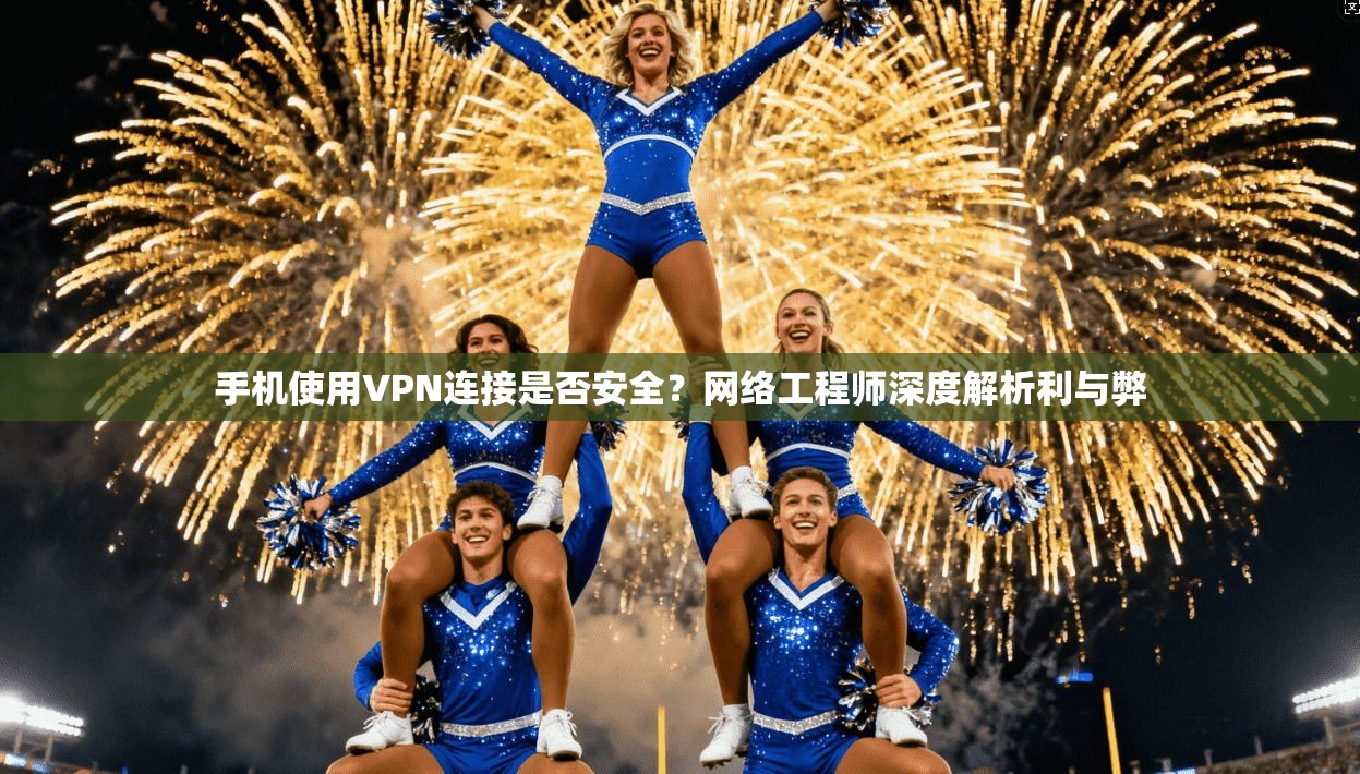 手机使用VPN连接是否安全?网络工程师深度解析利与弊