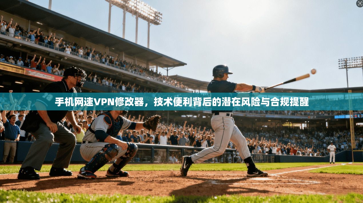手机网速VPN修改器，技术便利背后的潜在风险与合规提醒