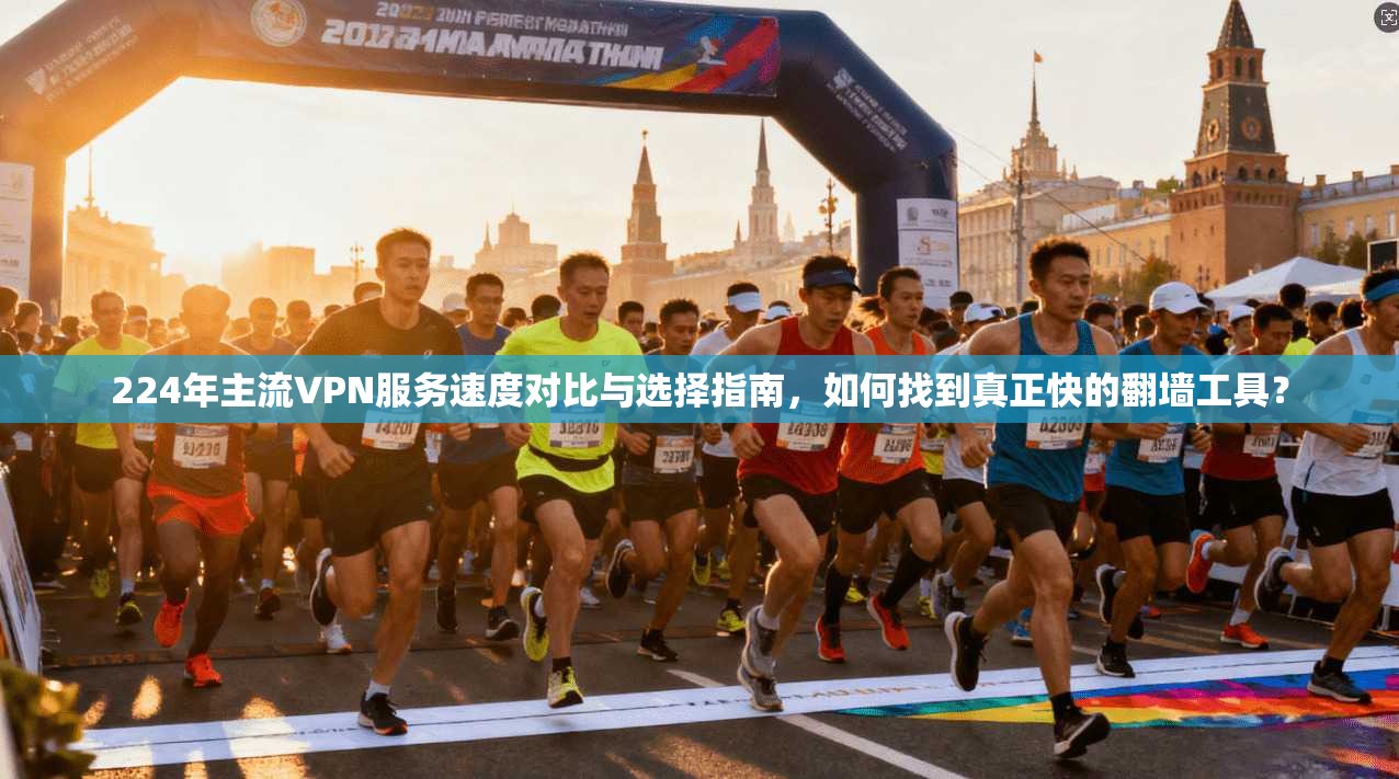 224年主流VPN服务速度对比与选择指南，如何找到真正快的翻墙工具？