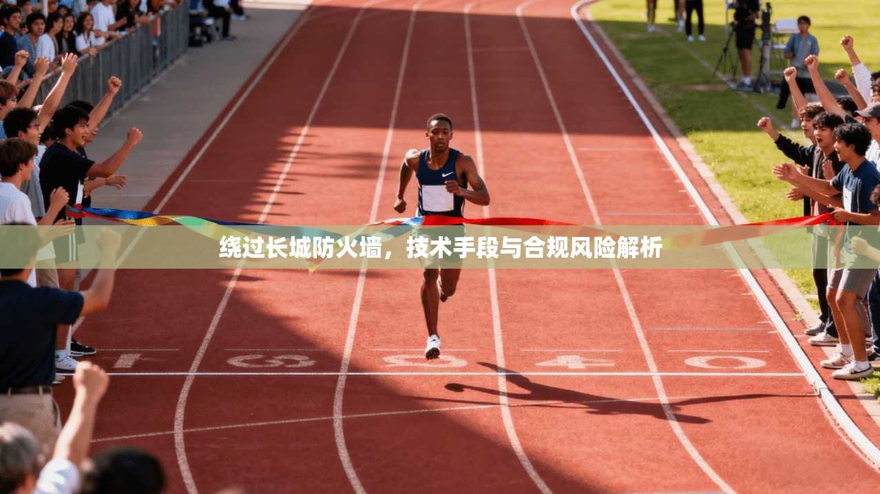 绕过长城防火墙，技术手段与合规风险解析