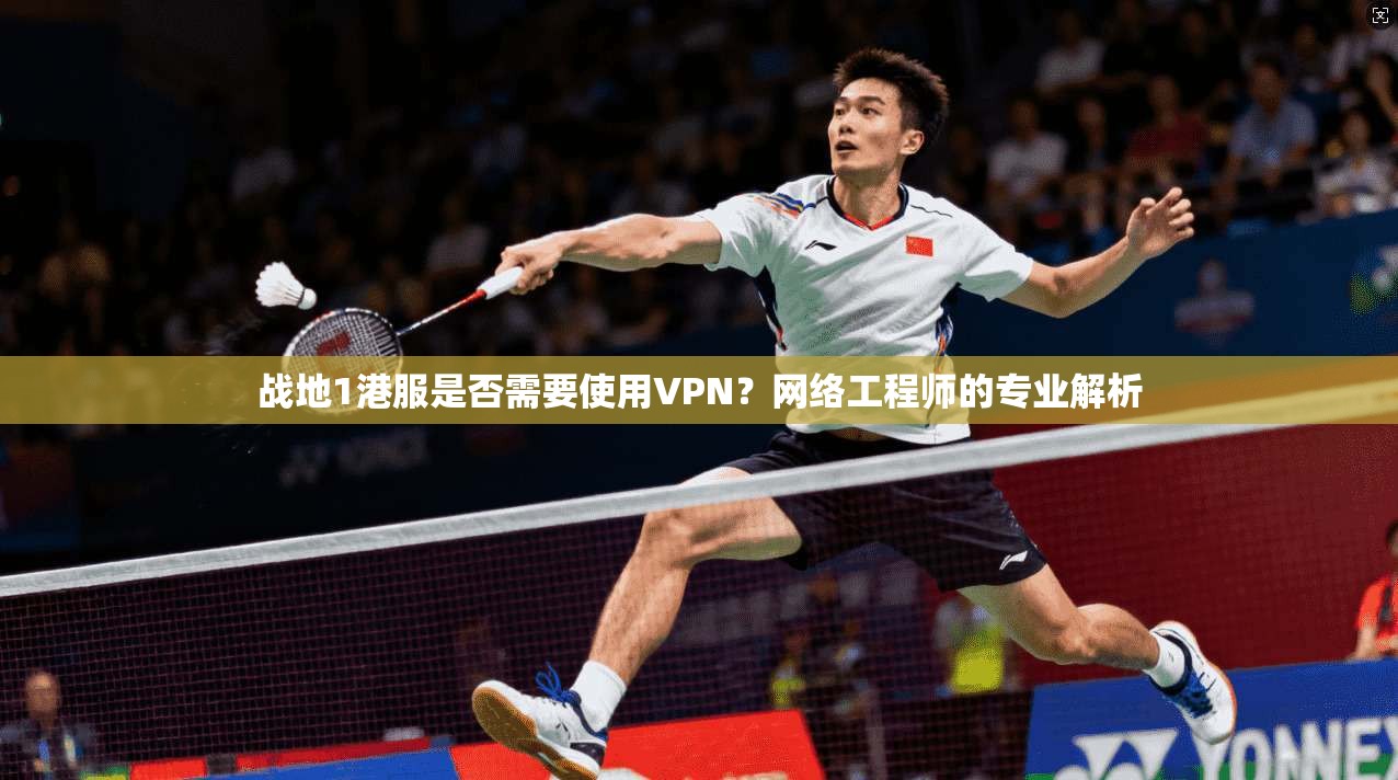 战地1港服是否需要使用VPN?网络工程师的专业解析