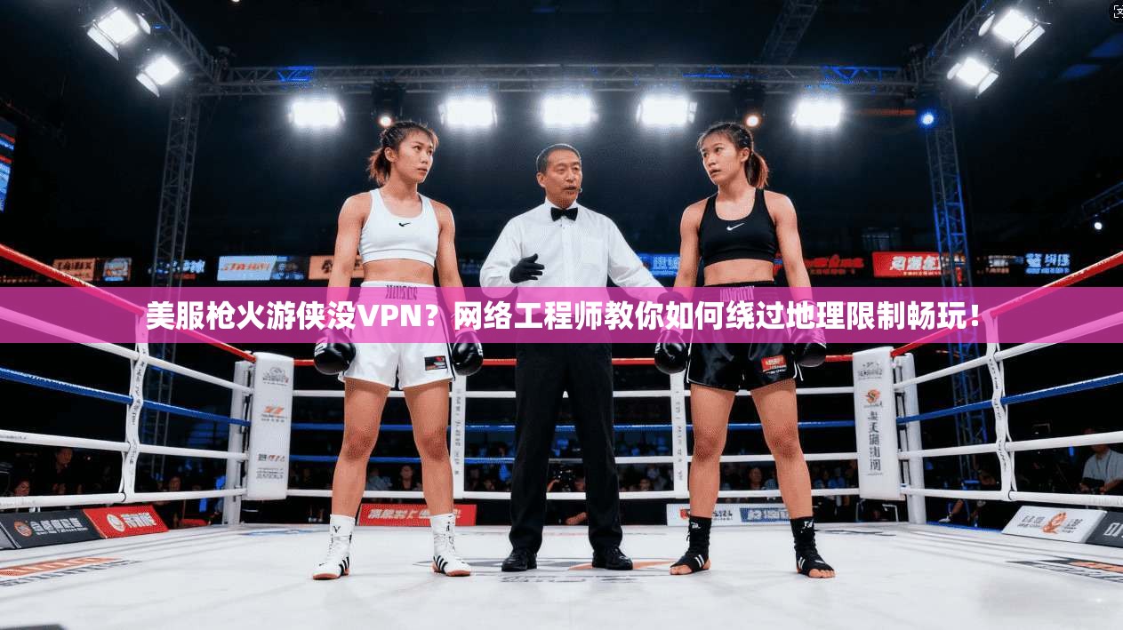 美服枪火游侠没VPN?网络工程师教你如何绕过地理限制畅玩!