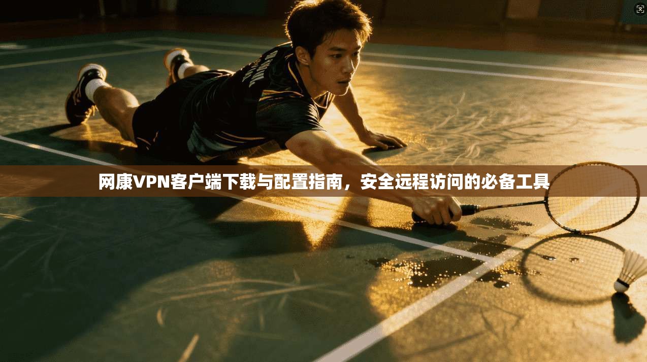 网康VPN客户端下载与配置指南，安全远程访问的必备工具