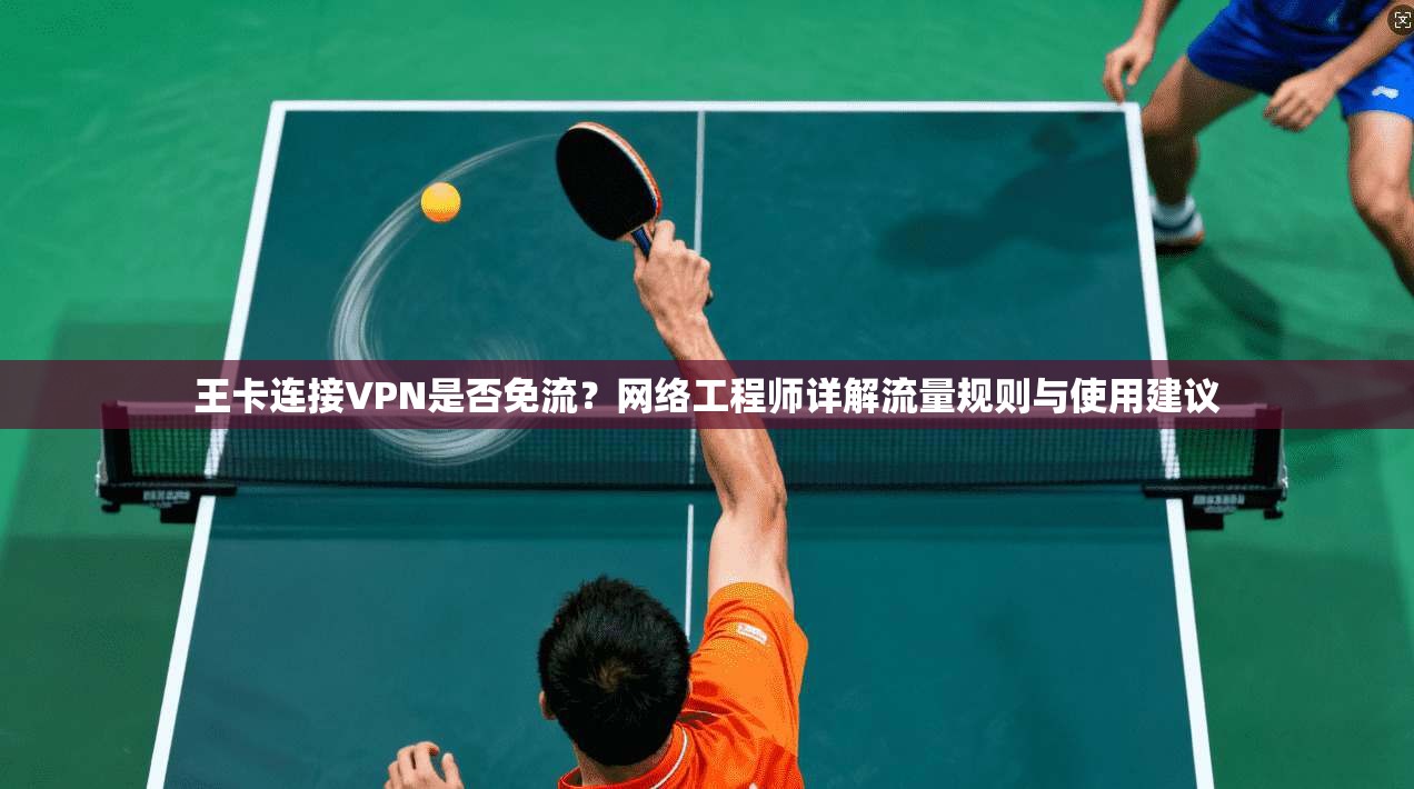 王卡连接VPN是否免流?网络工程师详解流量规则与使用建议