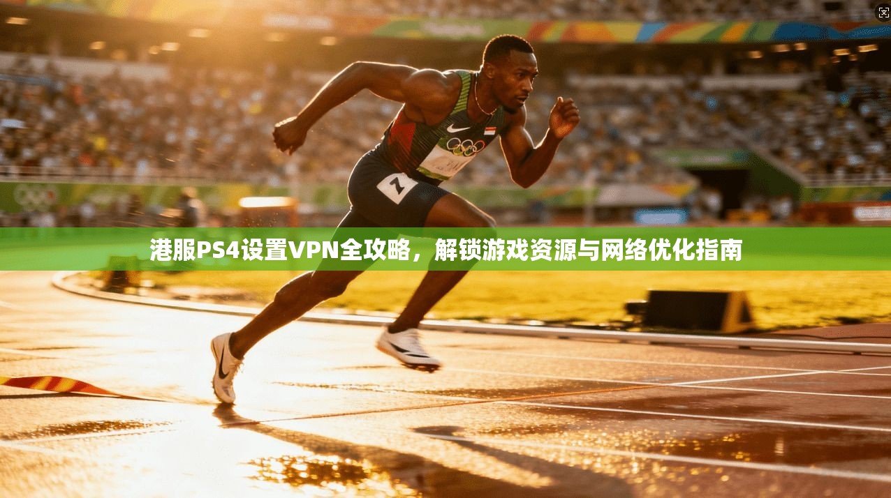港服PS4设置VPN全攻略,解锁游戏资源与网络优化指南