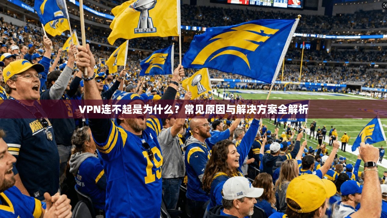 VPN连不起是为什么？常见原因与解决方案全解析