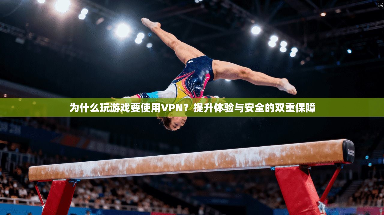 为什么玩游戏要使用VPN?提升体验与安全的双重保障