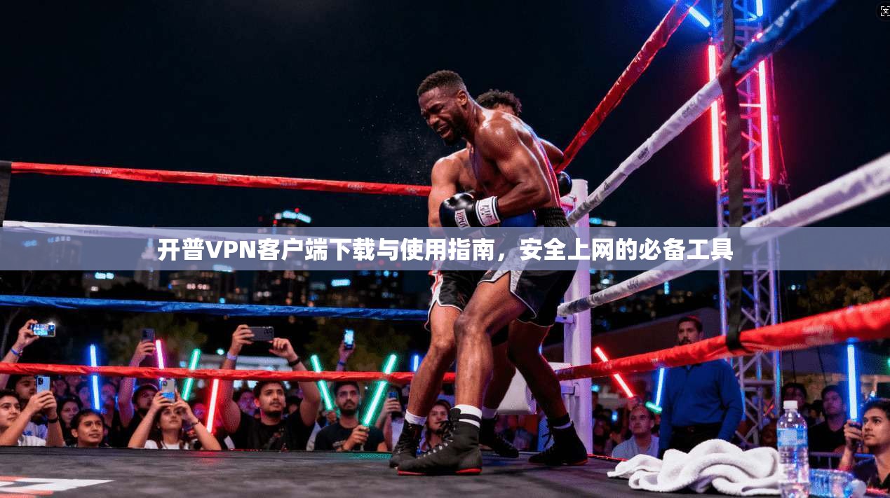 开普VPN客户端下载与使用指南，安全上网的必备工具
