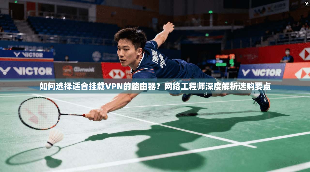 如何选择适合挂载VPN的路由器？网络工程师深度解析选购要点