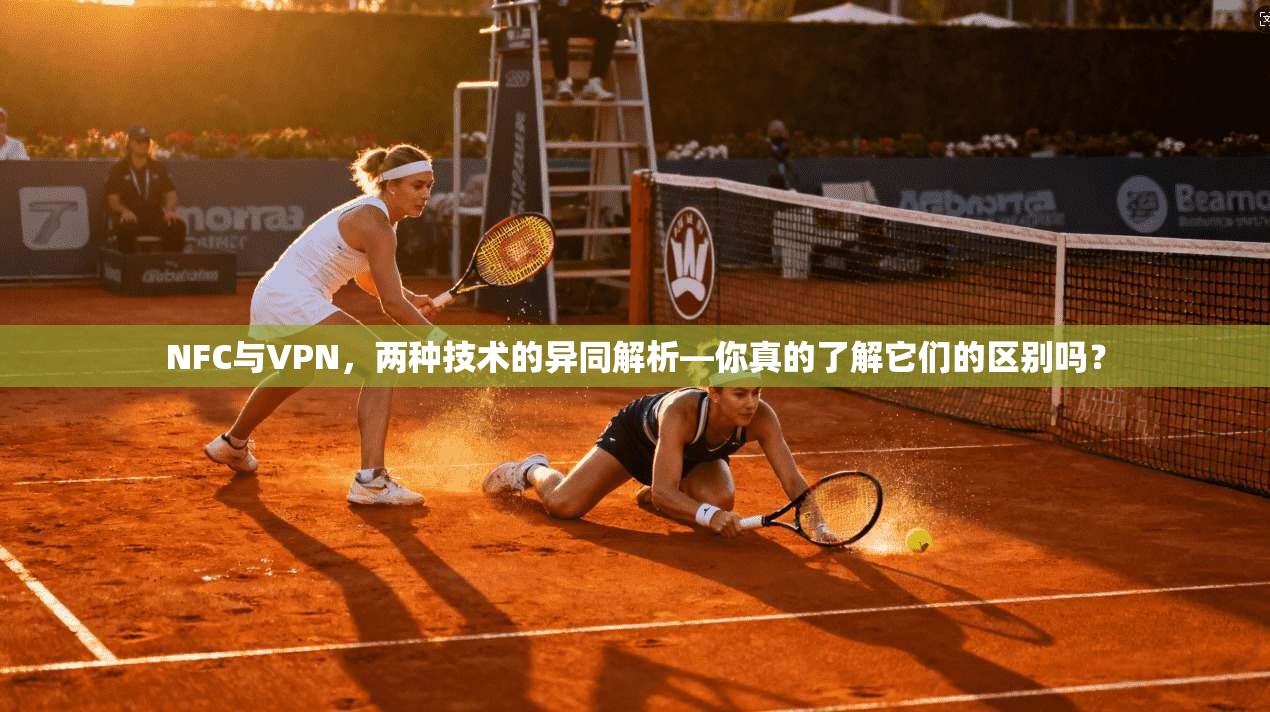 NFC与VPN,两种技术的异同解析—你真的了解它们的区别吗?