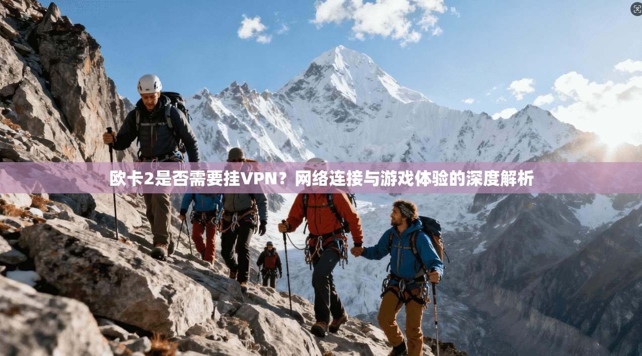 欧卡2是否需要挂VPN？网络连接与游戏体验的深度解析