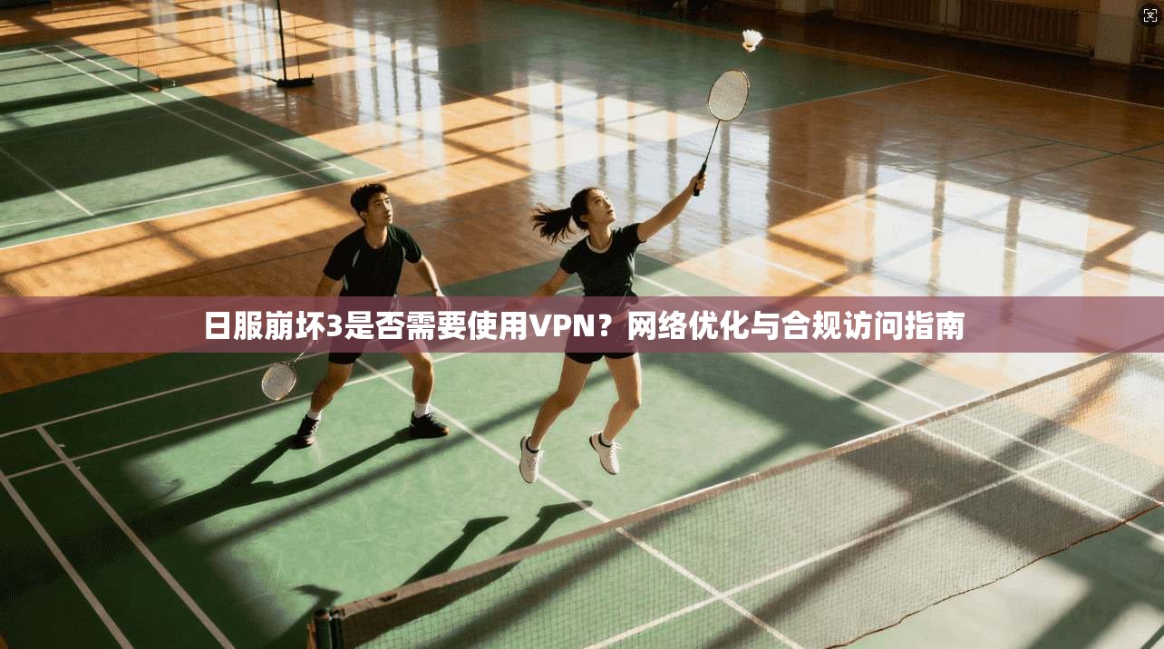日服崩坏3是否需要使用VPN?网络优化与合规访问指南