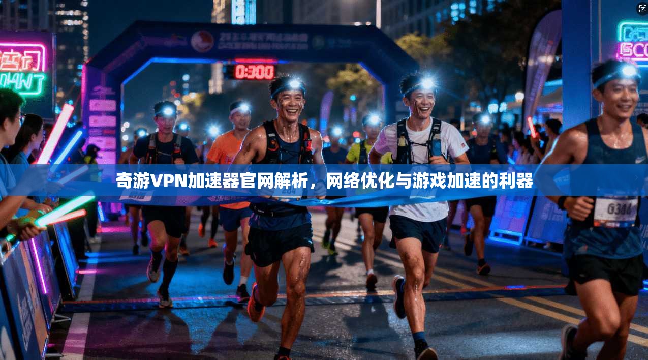 奇游VPN加速器官网解析,网络优化与游戏加速的利器