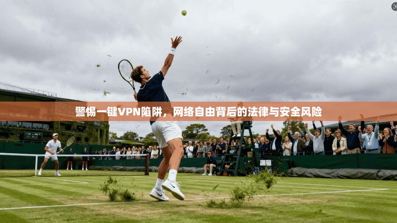 警惕一键VPN陷阱,网络自由背后的法律与安全风险