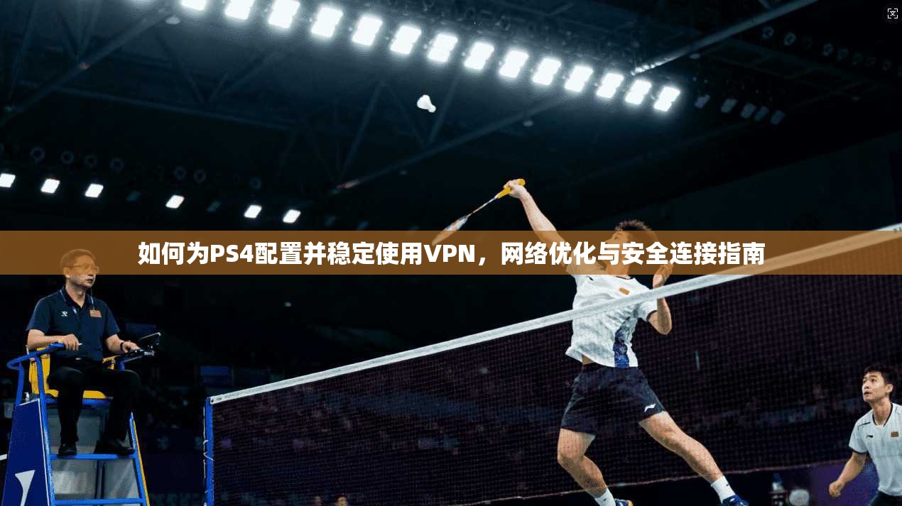 如何为PS4配置并稳定使用VPN，网络优化与安全连接指南