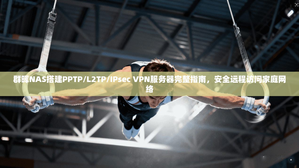 群晖NAS搭建PPTP/L2TP/IPsec VPN服务器完整指南，安全远程访问家庭网络