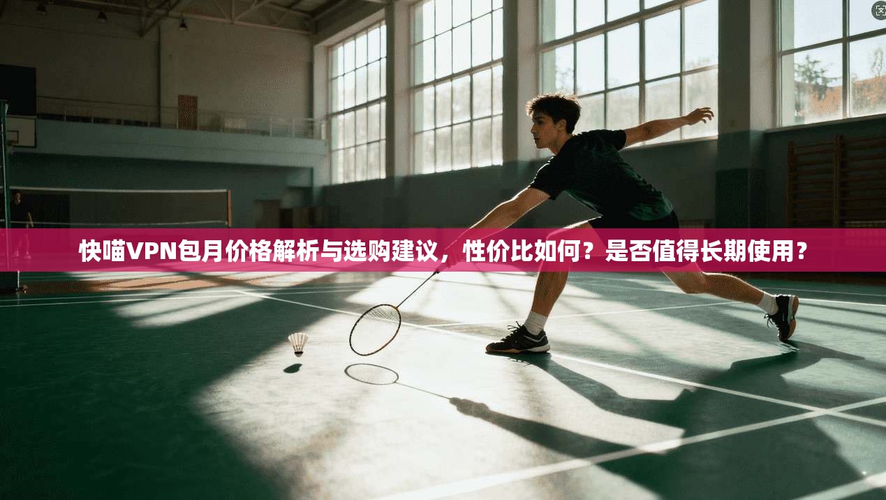 快喵VPN包月价格解析与选购建议,性价比如何?是否值得长期使用?
