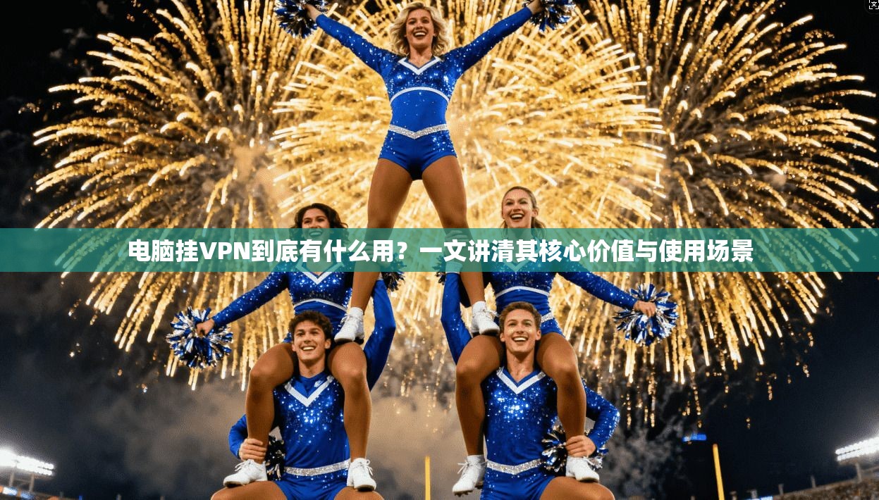 电脑挂VPN到底有什么用？一文讲清其核心价值与使用场景