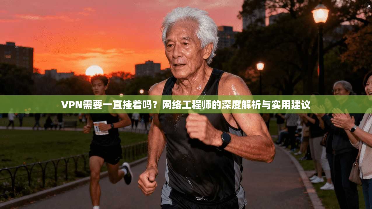VPN需要一直挂着吗?网络工程师的深度解析与实用建议