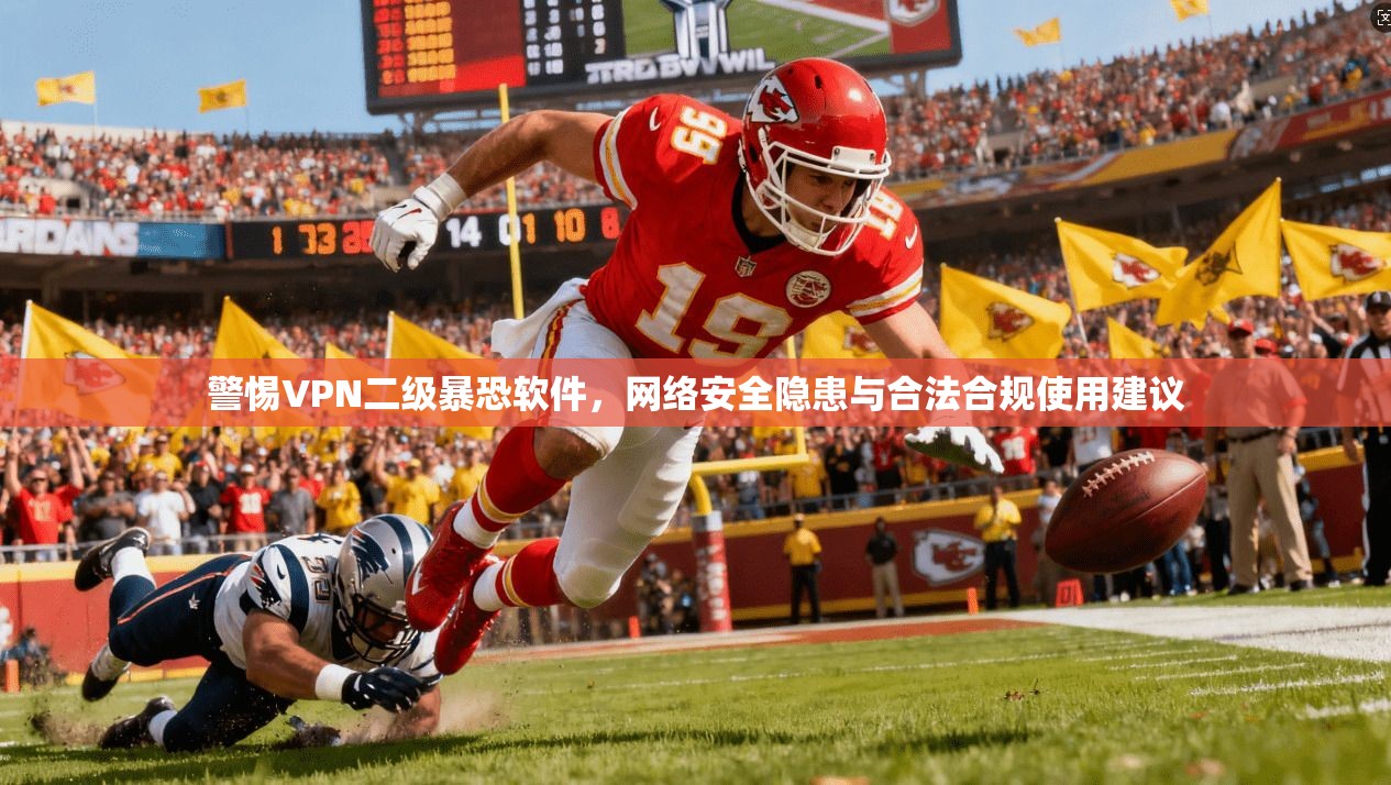 警惕VPN二级暴恐软件，网络安全隐患与合法合规使用建议