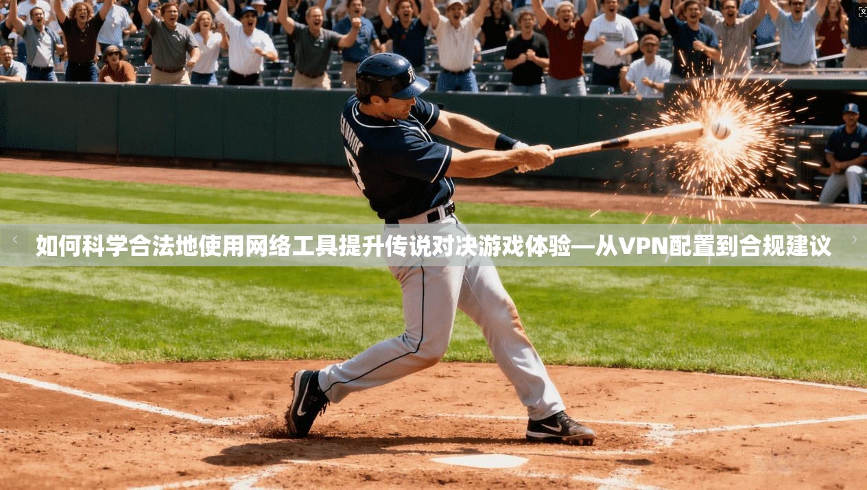 如何科学合法地使用网络工具提升传说对决游戏体验—从VPN配置到合规建议