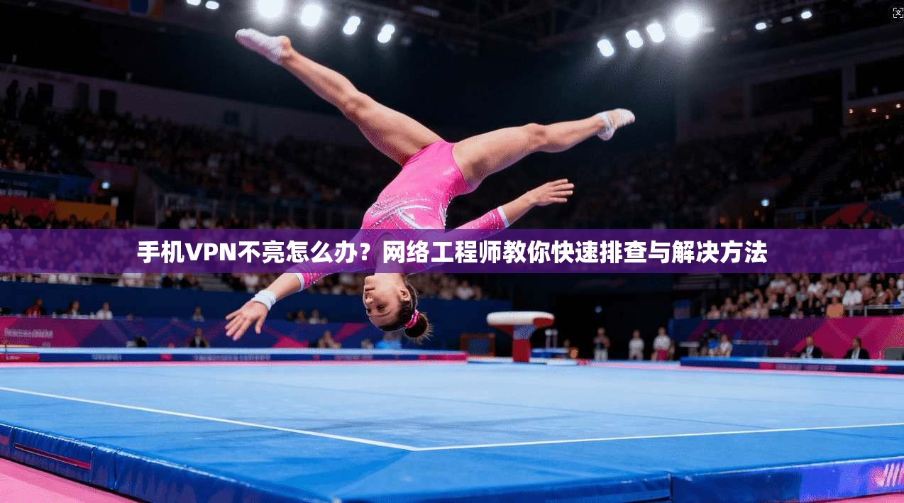 手机VPN不亮怎么办?网络工程师教你快速排查与解决方法