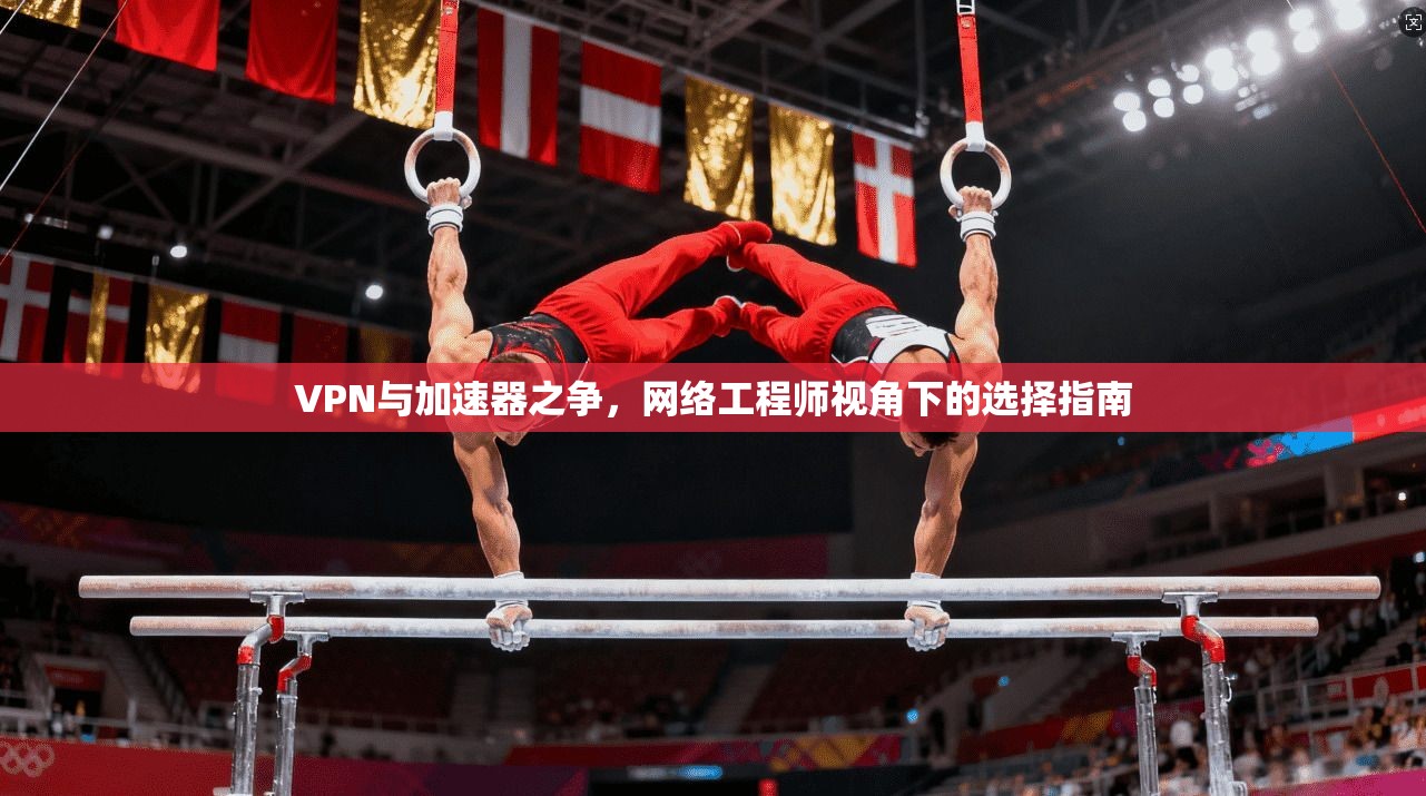 VPN与加速器之争，网络工程师视角下的选择指南
