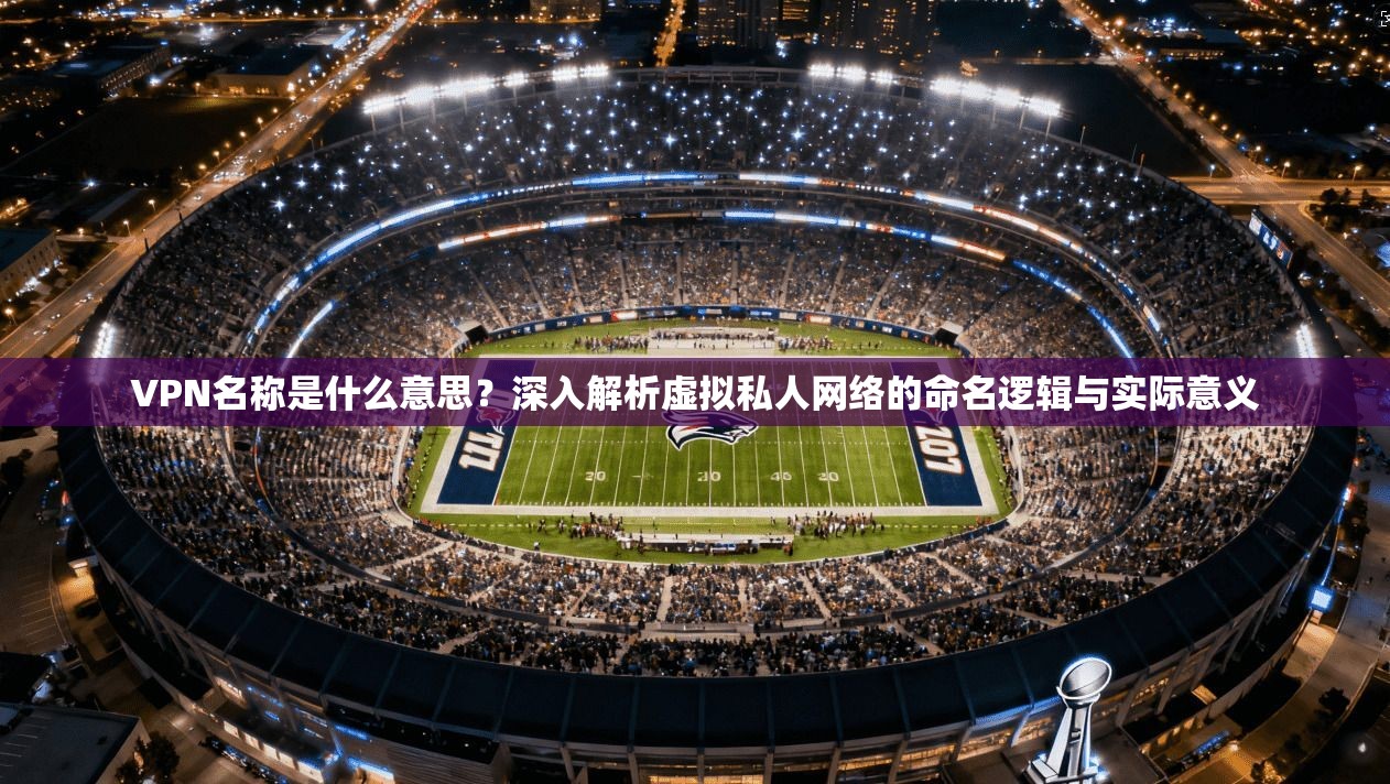 VPN名称是什么意思?深入解析虚拟私人网络的命名逻辑与实际意义