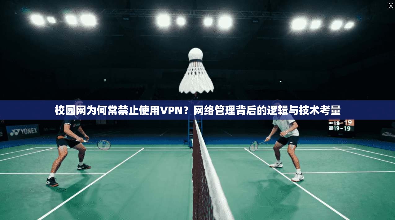 校园网为何常禁止使用VPN?网络管理背后的逻辑与技术考量