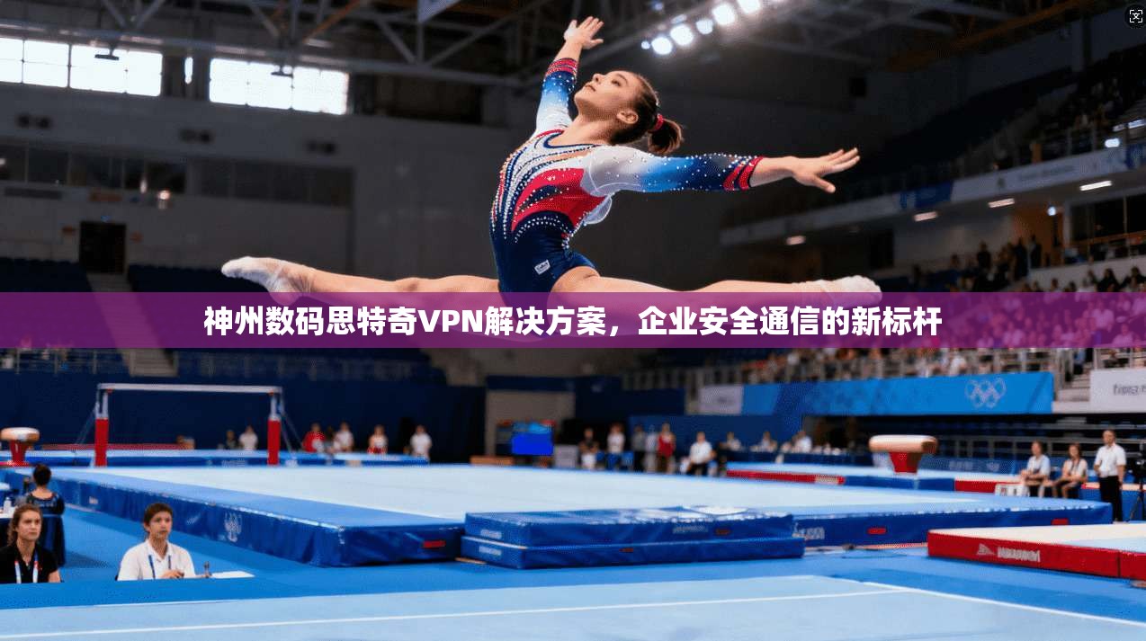神州数码思特奇VPN解决方案，企业安全通信的新标杆