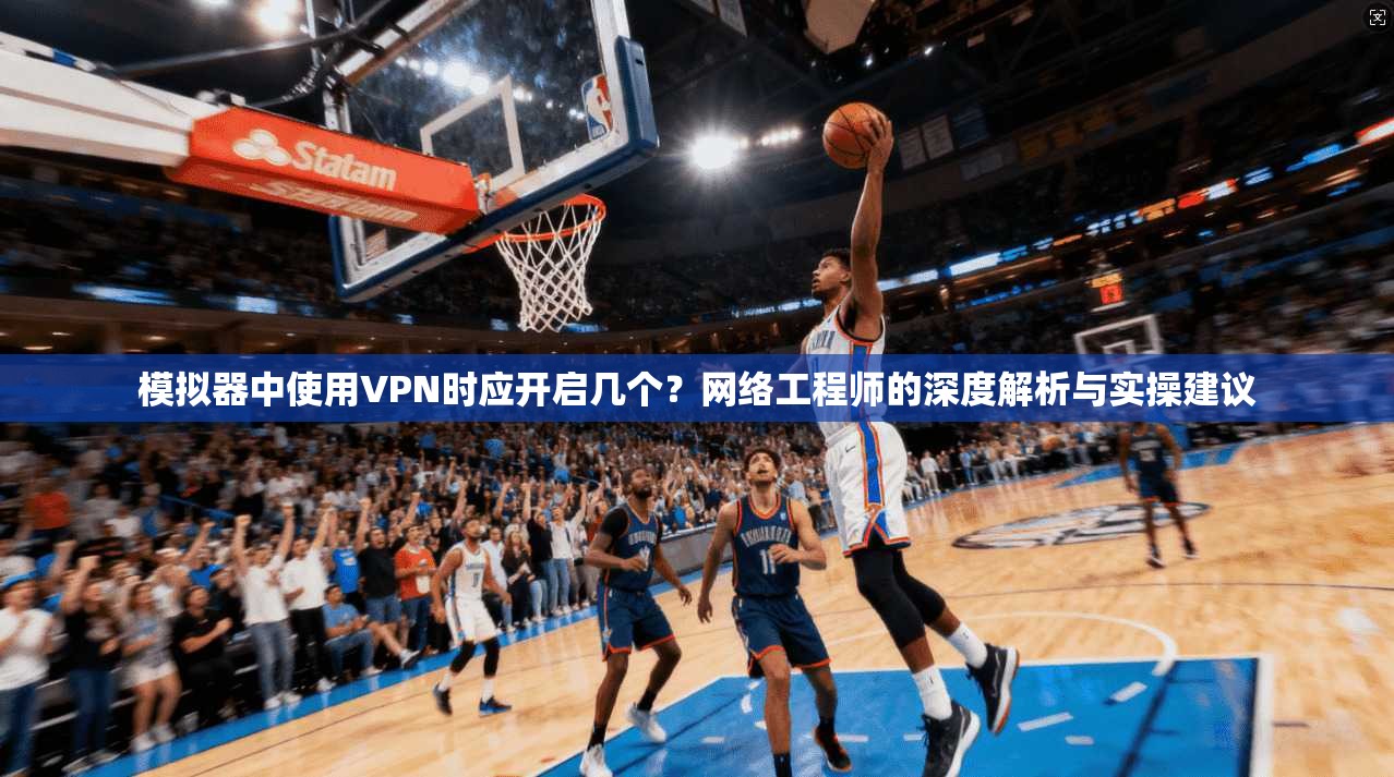 模拟器中使用VPN时应开启几个?网络工程师的深度解析与实操建议