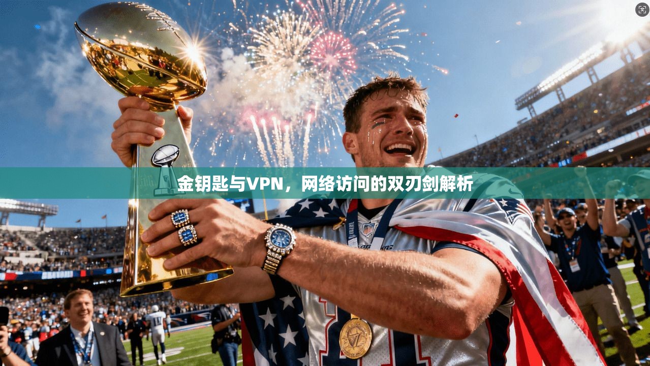 金钥匙与VPN,网络访问的双刃剑解析